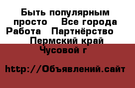 Быть популярным просто! - Все города Работа » Партнёрство   . Пермский край,Чусовой г.